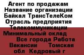 Агент по продажам › Название организации ­ Байкал-ТрансТелеКом › Отрасль предприятия ­ Телекоммуникации › Минимальный оклад ­ 30 000 - Все города Работа » Вакансии   . Томская обл.,Кедровый г.